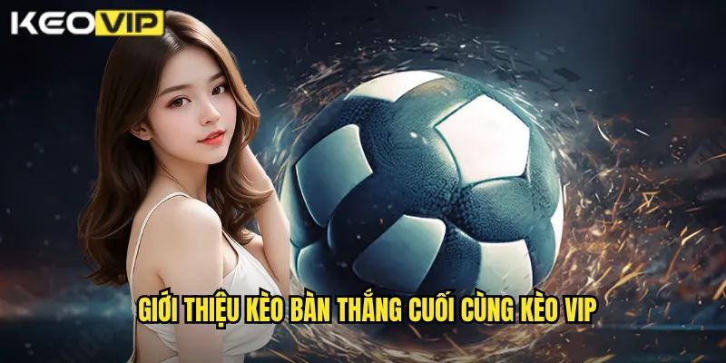 Bàn Thắng Cuối Cùng Kèo Vip - Đặt Cược Đội Kết Thúc Tỷ Số 1 Giới thiệu kèo bàn thắng cuối cùng Kèo vip